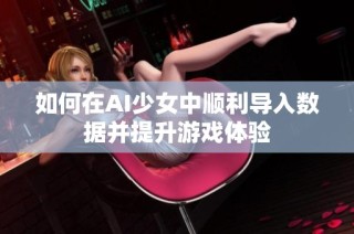 如何在AI少女中顺利导入数据并提升游戏体验