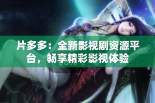 片多多：全新影视剧资源平台，畅享精彩影视体验