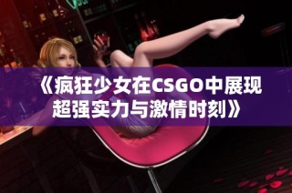 《疯狂少女在CSGO中展现超强实力与激情时刻》