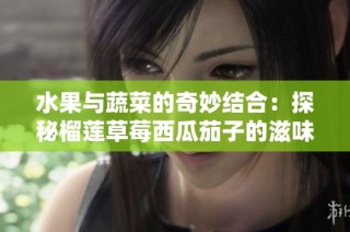 水果与蔬菜的奇妙结合：探秘榴莲草莓西瓜茄子的滋味之旅