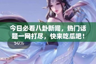 今日必看八卦新闻，热门话题一网打尽，快来吃瓜吧！