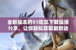 全新版本的51吃瓜下载链接分享，让你轻松获取最新动态