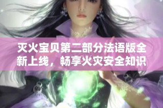灭火宝贝第二部分法语版全新上线，畅享火灾安全知识
