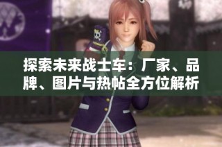 探索未来战士车：厂家、品牌、图片与热帖全方位解析