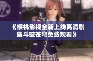 《樱桃影视全新上线高清剧集斗破苍穹免费观看》