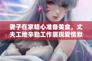妻子在家精心准备美食，丈夫工地辛勤工作展现爱情默契