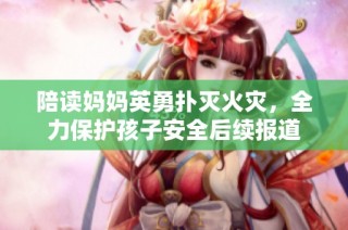 陪读妈妈英勇扑灭火灾，全力保护孩子安全后续报道