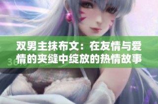 双男主抹布文：在友情与爱情的夹缝中绽放的热情故事