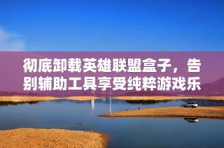 彻底卸载英雄联盟盒子，告别辅助工具享受纯粹游戏乐趣