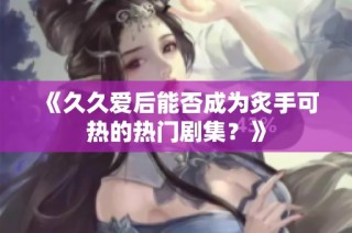 《久久爱后能否成为炙手可热的热门剧集？》