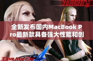 全新发布国内MacBook Pro最新款具备强大性能和创新设计