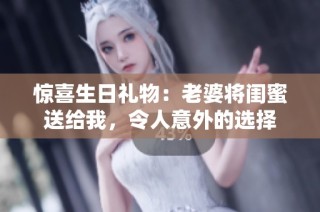 惊喜生日礼物：老婆将闺蜜送给我，令人意外的选择