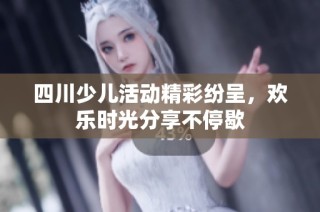四川少儿活动精彩纷呈，欢乐时光分享不停歇