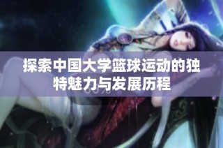 探索中国大学篮球运动的独特魅力与发展历程