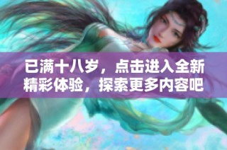 已满十八岁，点击进入全新精彩体验，探索更多内容吧