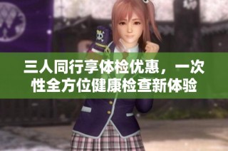三人同行享体检优惠，一次性全方位健康检查新体验