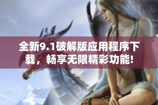 全新9.1破解版应用程序下载，畅享无限精彩功能!