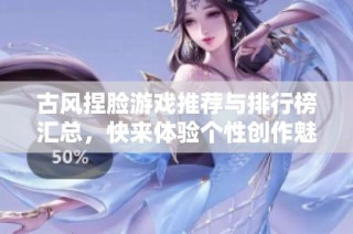 古风捏脸游戏推荐与排行榜汇总，快来体验个性创作魅力