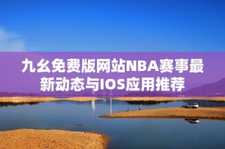 九幺免费版网站NBA赛事最新动态与IOS应用推荐