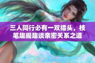 三人同行必有一双插头，枝笔趣阁趣谈亲密关系之道