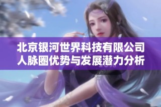 北京银河世界科技有限公司人脉圈优势与发展潜力分析
