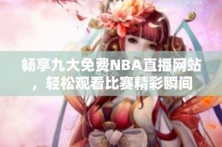畅享九大免费NBA直播网站，轻松观看比赛精彩瞬间