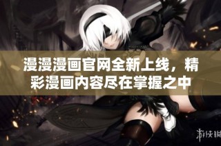 漫漫漫画官网全新上线，精彩漫画内容尽在掌握之中