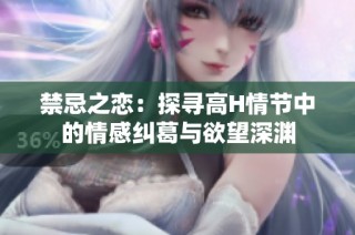 禁忌之恋：探寻高H情节中的情感纠葛与欲望深渊