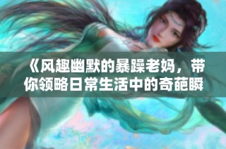 《风趣幽默的暴躁老妈，带你领略日常生活中的奇葩瞬间》