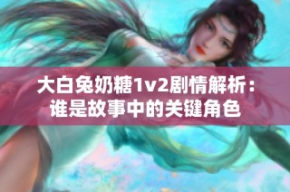 大白兔奶糖1v2剧情解析：谁是故事中的关键角色