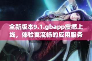 全新版本9.1.gbapp震撼上线，体验更流畅的应用服务