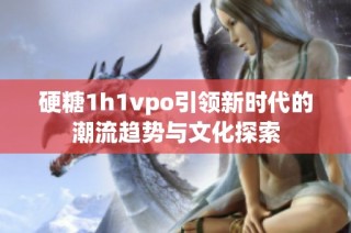 硬糖1h1vpo引领新时代的潮流趋势与文化探索
