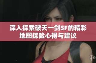 深入探索破天一剑SF的精彩地图探险心得与建议