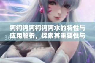 钶钶钶钶钶钶钶水的特性与应用解析，探索其重要性与潜力