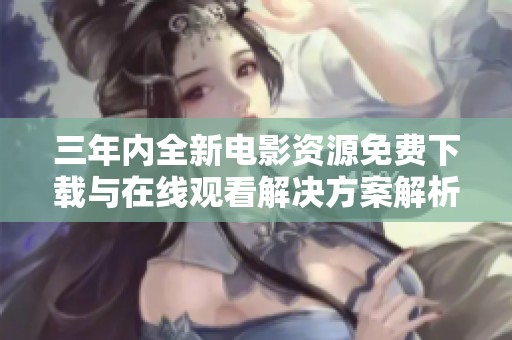 三年内全新电影资源免费下载与在线观看解决方案解析