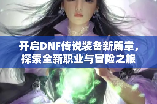 开启DNF传说装备新篇章，探索全新职业与冒险之旅