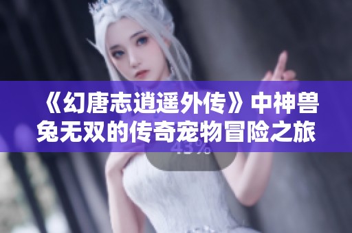 《幻唐志逍遥外传》中神兽兔无双的传奇宠物冒险之旅