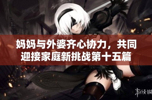 妈妈与外婆齐心协力，共同迎接家庭新挑战第十五篇