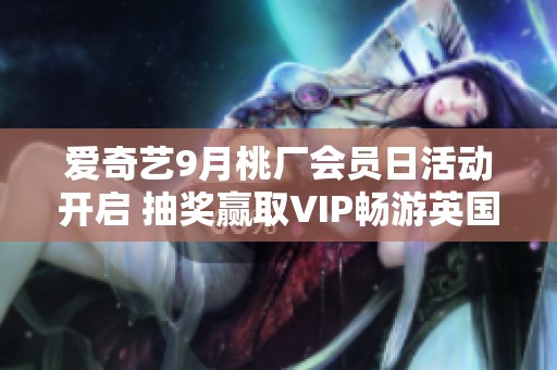 爱奇艺9月桃厂会员日活动开启 抽奖赢取VIP畅游英国机会