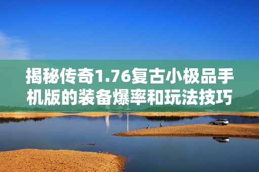 揭秘传奇1.76复古小极品手机版的装备爆率和玩法技巧