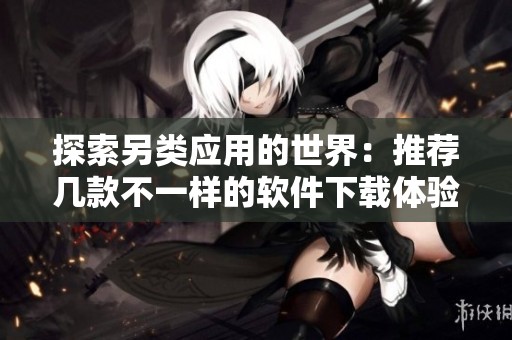 探索另类应用的世界：推荐几款不一样的软件下载体验
