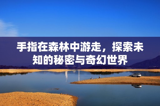 手指在森林中游走，探索未知的秘密与奇幻世界