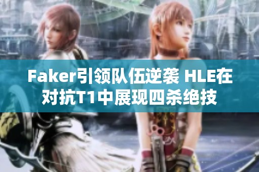 Faker引领队伍逆袭 HLE在对抗T1中展现四杀绝技