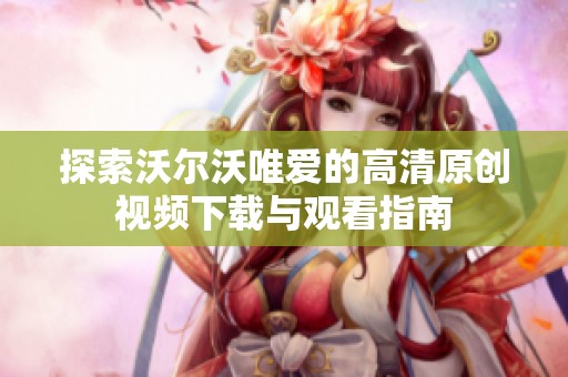 探索沃尔沃唯爱的高清原创视频下载与观看指南