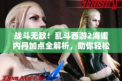 战斗无敌！乱斗西游2海诺内丹加点全解析，助你轻松制胜