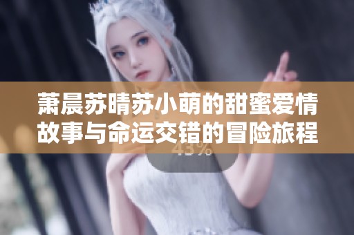 萧晨苏晴苏小萌的甜蜜爱情故事与命运交错的冒险旅程