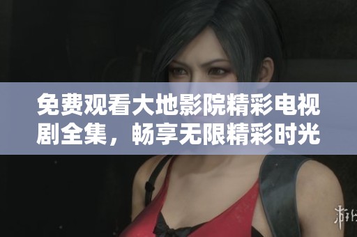 免费观看大地影院精彩电视剧全集，畅享无限精彩时光