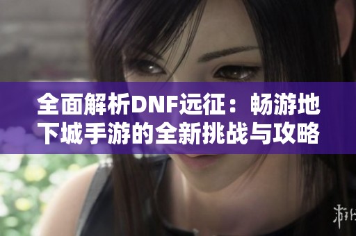 全面解析DNF远征：畅游地下城手游的全新挑战与攻略秘笈