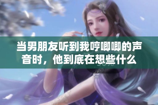当男朋友听到我哼唧唧的声音时，他到底在想些什么