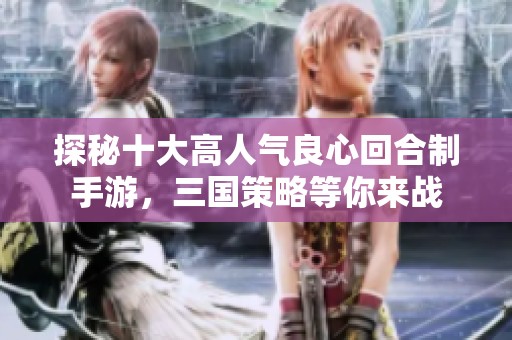 探秘十大高人气良心回合制手游，三国策略等你来战